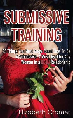 Submissive Training: 23 Things You Must Know About How To Be A Submissive. A Must Read For Any Woman In A BDSM Relationship by Elizabeth Cramer