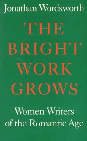 The Bright Work Grows: Women Writers of the Romantic Age by Jonathan Wordsworth