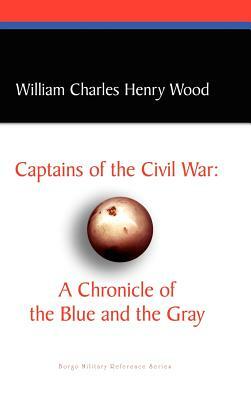 Captains of the Civil War: A Chronicle of the Blue and the Gray by William Charles Henry Wood