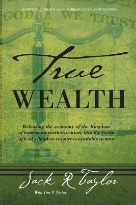 True Wealth: Releasing the Economy of the Kingdom of Heaven on Earth to Venture Into the Realm of God's Limitless Resources Availab by Jack R. Taylor