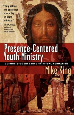 Presence-Centered Youth Ministry: Guiding Students Into Spiritual Formation by Mike King