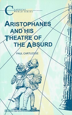 Aristophanes and His Theatre of the Absurd by Paul Anthony Cartledge