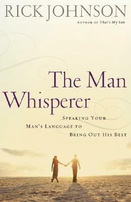 The Man Whisperer: Speaking Your Man's Language to Bring Out His Best by Rick Johnson