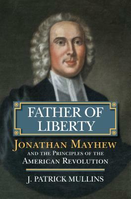 Father of Liberty: Jonathan Mayhew and the Principles of the American Revolution by Patrick Mullins