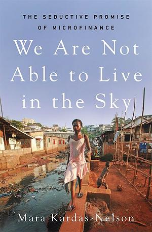 We Are Not Able to Live in the Sky: The Seductive Promise of Microfinance by Mara Kardas-Nelson