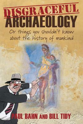 Disgraceful Archaeology: Or Things You Shouldn't Know about the History of Mankind by Paul G. Bahn, Bill Tidy