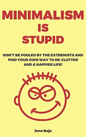 Minimalism is Stupid: Don't be Fooled by the Extremists and Find Your Own Way to De-Clutter and a Happier Life by Jens Boje