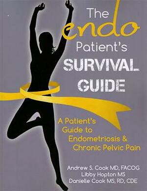 The Endo Patient S Survival Guide: A Patient S Guide to Endometriosis & Chronic Pelvic Pain by Andrew S. Cook MD Facog, Danielle Cook MS Rd Cde, Libby Hopton MS