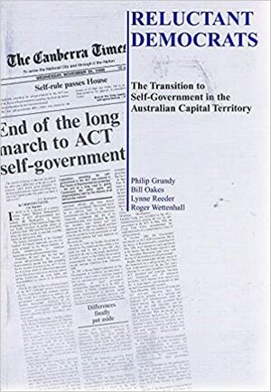 Reluctant Democrats: The Transition to Self-Government in the Australian Capital Territory by Roger Llewellyn Wettenhall, Philip Grundy, Lynne Reeder, Bill Oakes