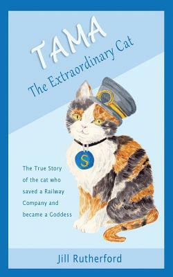 Tama the Extraordinary Cat: The True Story of the Cat Who Saved a Railway Company and Became a Goddess. a Story for Children and People Who Love C by Jill Rutherford