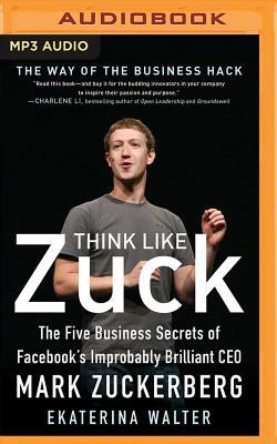 Think Like Zuck: The Five Business Secrets of Facebook's Improbably Brilliant CEO Mark Zuckerberg by Ekaterina Walter