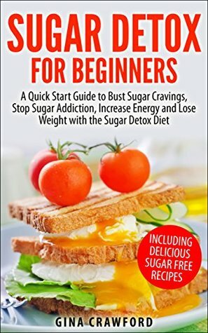Sugar Detox: Sugar Detox for Beginners - A QUICK START GUIDE to Bust Sugar Cravings, Stop Sugar Addiction, Increase Energy and Lose Weight with the Sugar Detox Diet, Sugar Free Recipes Included by Gina Crawford