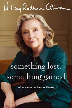 Something Lost, Something Gained: Reflections on Life, Love and Liberty by Hillary Rodham Clinton