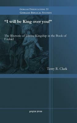 "i Will Be King Over You!": The Rhetoric of Divine Kingship in the Book of Ezekiel by Terry R Clark