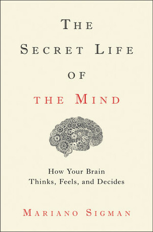 The Secret Life of the Mind: How Your Brain Thinks, Feels, and Decides by Mariano Sigman