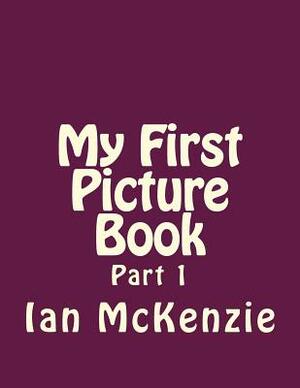 My First Picture Book: Part 1 by Ian McKenzie
