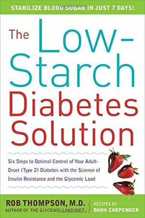 The Low-Starch Diabetes Solution: Six Steps to Optimal Control of Your Adult-Onset (Type 2) Diabetes with the Science of Insulin Resistance and the Glycemic Load by Rob Thompson, Dana Carpender