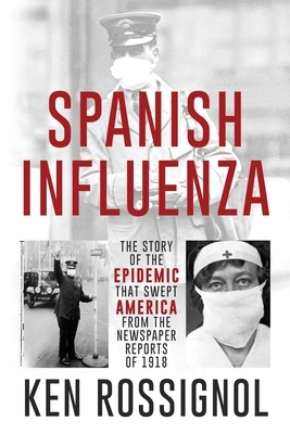 SPANISH INFLUENZA - The Story of the Epidemic That Swept America From the Newspaper Reports of 1918 by Ken Rossignol