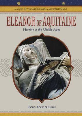 Eleanor Of Aquitaine: Heroine Of The Middle Ages by Rachel A. Koestler-Grack