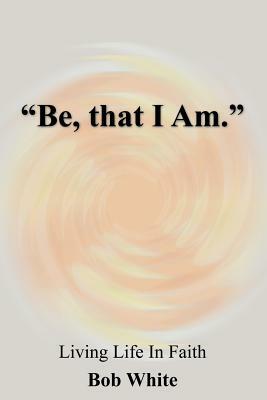 Be, that I Am. by Bob White