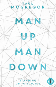 Man Up, Man Down: Standing Up to Suicide by Paul McGregor