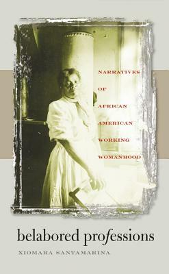 Belabored Professions: Narratives of African American Working Womanhood by Xiomara Santamarina