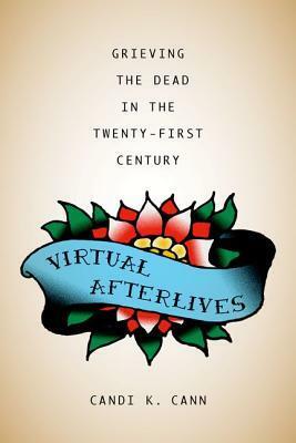 Virtual Afterlives: Grieving the Dead in the Twenty-First Century by Candi K. Cann