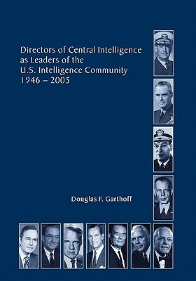 Directors of the Central Intelligence as Leaders of the United States Intelligence Community, 1946-2005 by Center for the Study of Intelligence, Central Intelligence Agency, Douglas F. Garthorf