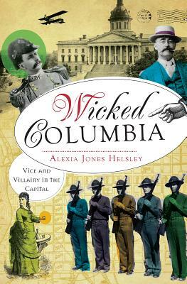 Wicked Columbia: Vice and Villainy in the Capital by Alexia Helsley