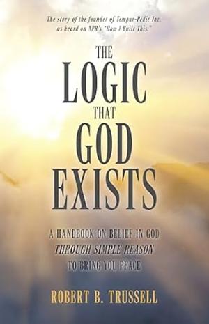 The Logic That God Exists: A Handbook on Belief in God Through Simple Reason to Bring You Peace by Robert Trussell