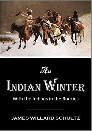 An Indian Winter or With the Indians in the Rockies by James Willard Schultz