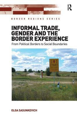 Informal Trade, Gender and the Border Experience: From Political Borders to Social Boundaries by Olga Sasunkevich