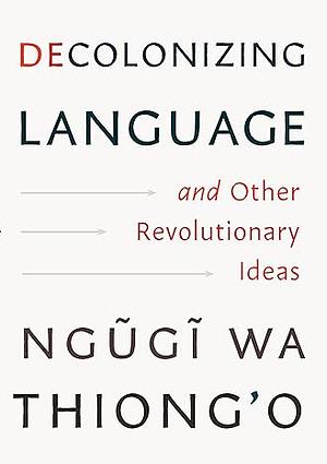 Decolonizing Language and Other Revolutionary Ideas by Ngũgĩ wa Thiong'o