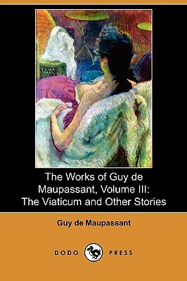 The Works of Guy de Maupassant, Volume III: The Viaticum and Other Stories (Dodo Press) by Guy de Maupassant