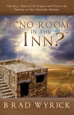 # No Room in the Inn?: The Fiery Trials of Life Prepares and Protects the Pathway to Your Heavenly Mansion by Brad Wyrick