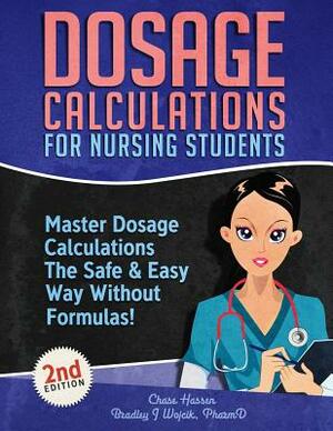 Dosage Calculations for Nursing Students: Master Dosage Calculations The Safe & Easy Way Without Formulas! by Bradley J. Wojcik, Chase Hassen