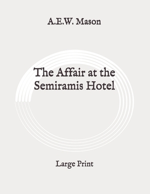 The Affair at the Semiramis Hotel: Large Print by A.E.W. Mason