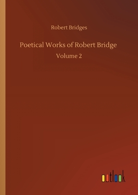 Poetical Works of Robert Bridge: Volume 2 by Robert Bridges