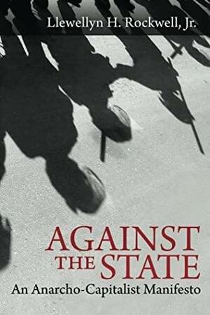 Against The State: An Anarcho-Capitalist Manifesto by Llewellyn H. Rockwell Jr.