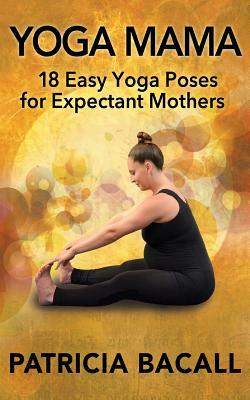 Yoga Mama: 18 Easy Yoga Poses for Expectant Mothers by Patricia Bacall