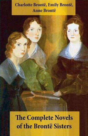 The Complete Novels of the Brontë Sisters (8 Novels: Jane Eyre, Shirley, Villette, The Professor, Emma, Wuthering Heights, Agnes Grey and The Tenant of Wildfell Hall) by Emily Brontë, Anne Brontë, Charlotte Brontë