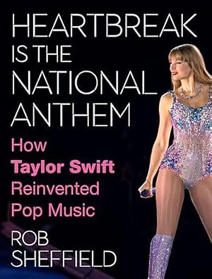 Heartbreak Is the National Anthem: How Taylor Swift Reinvented Pop Music by Rob Sheffield