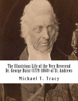 The Illustrious Life of the Very Reverend Dr. George Buist (1779-1860) by Michael T. Tracy