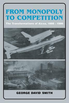 From Monopoly to Competition: The Transformations of ALCOA, 1888 1986 by Smith George David, George David Smith, George D. Smith