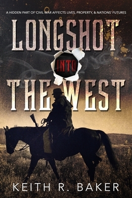 Longshot Into The West: A hidden part of the Civil War affects lives, property and nations' futures by Keith R. Baker