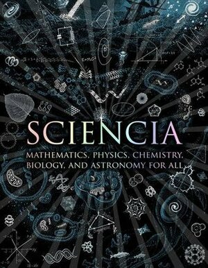 Sciencia: Mathematics, Physics, Chemistry, Biology, and Astronomy for All by Burkard Polster, Moff Betts, Matt Tweed, Matthew Watkins, Gerard Cheshire