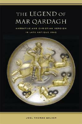 The Legend of Mar Qardagh: Narrative and Christian Heroism in Late Antique Iraq by Joel Walker