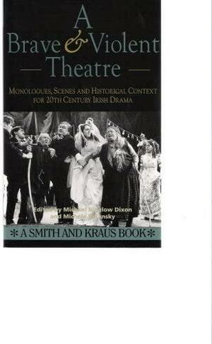 A Brave and Violent Theatre: Monologues, Scenes, and Critical Context from 20th Century Irish Drama by Michele Volansky, Michael Bigelow Dixon