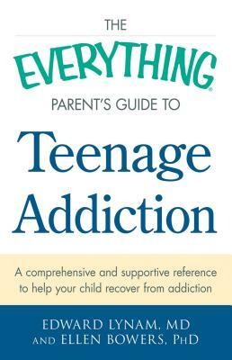 The Everything Parent's Guide to Teenage Addiction: A Comprehensive and Supportive Reference to Help Your Child Recover from Addiction by Edward Lynam, Ellen Bowers