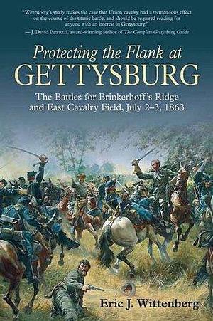 Protecting the Flank at Gettysburg: The Battles for Brinkerhoff's Ridge and East Cavalry Field, July 2 -3, 1863 by Eric J. Wittenberg, Eric J. Wittenberg